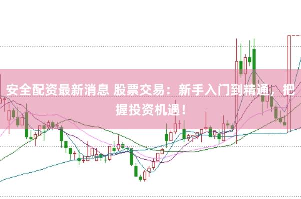 安全配资最新消息 股票交易：新手入门到精通，把握投资机遇！