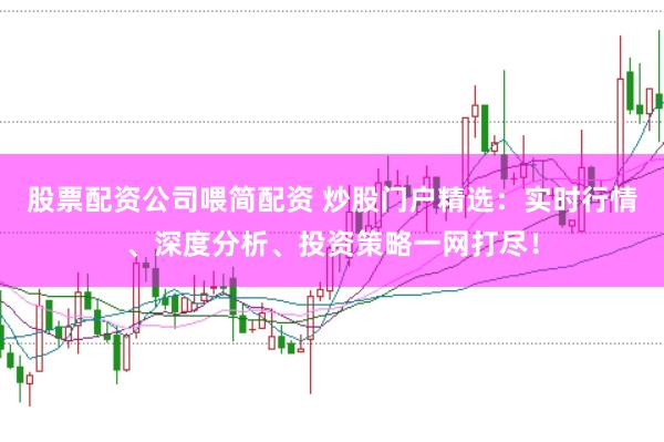 股票配资公司喂简配资 炒股门户精选：实时行情、深度分析、投资策略一网打尽！