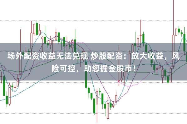 场外配资收益无法兑现 炒股配资：放大收益，风险可控，助您掘金股市！