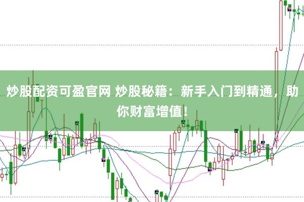 炒股配资可盈官网 炒股秘籍：新手入门到精通，助你财富增值！