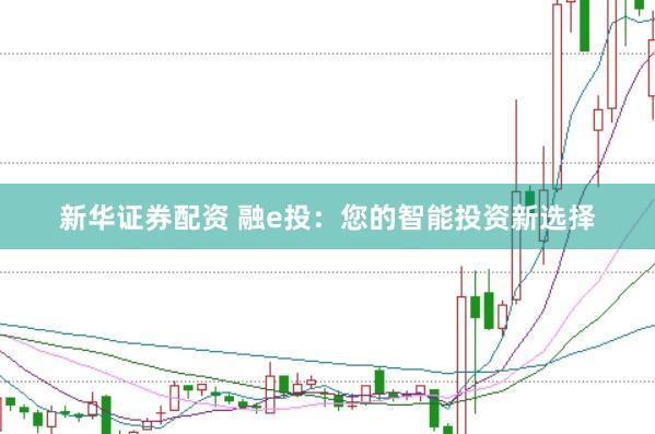 新华证券配资 融e投：您的智能投资新选择