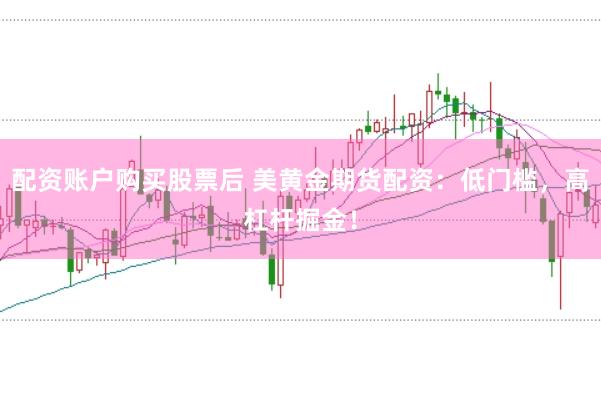 配资账户购买股票后 美黄金期货配资：低门槛，高杠杆掘金！