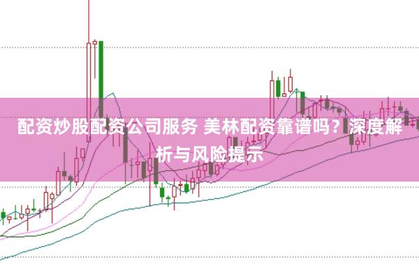 配资炒股配资公司服务 美林配资靠谱吗？深度解析与风险提示
