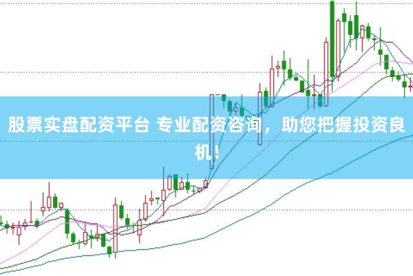 股票实盘配资平台 专业配资咨询，助您把握投资良机！