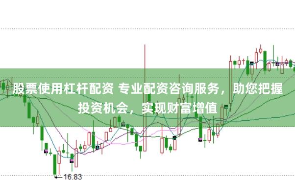 股票使用杠杆配资 专业配资咨询服务，助您把握投资机会，实现财富增值