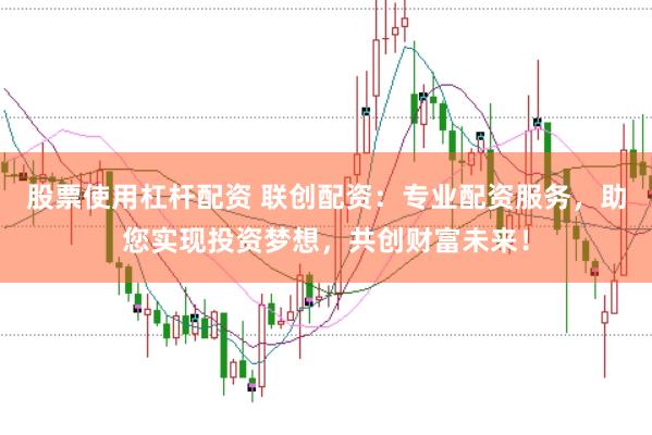 股票使用杠杆配资 联创配资：专业配资服务，助您实现投资梦想，共创财富未来！