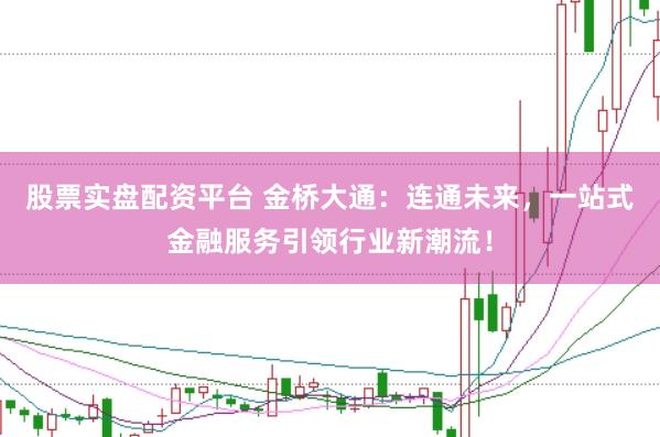 股票实盘配资平台 金桥大通：连通未来，一站式金融服务引领行业新潮流！