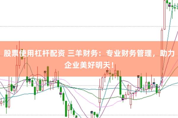 股票使用杠杆配资 三羊财务：专业财务管理，助力企业美好明天！