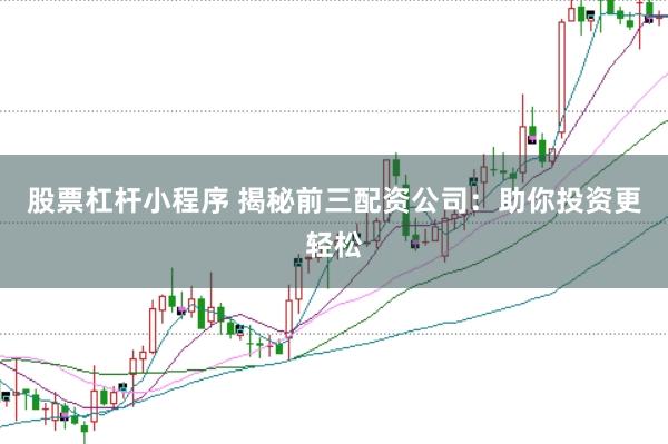 股票杠杆小程序 揭秘前三配资公司：助你投资更轻松