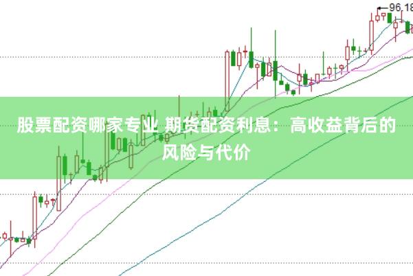 股票配资哪家专业 期货配资利息：高收益背后的风险与代价