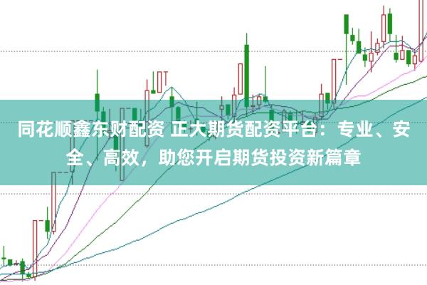 同花顺鑫东财配资 正大期货配资平台：专业、安全、高效，助您开启期货投资新篇章