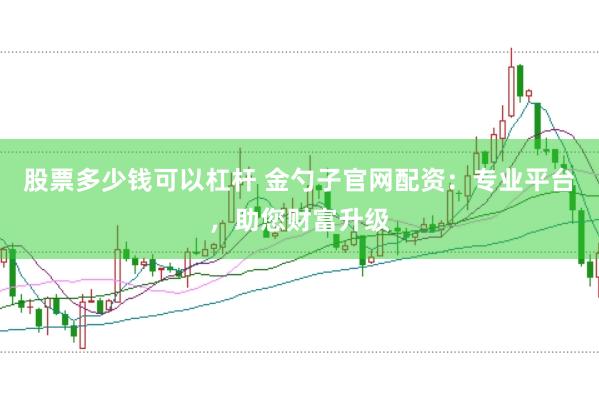 股票多少钱可以杠杆 金勺子官网配资：专业平台，助您财富升级