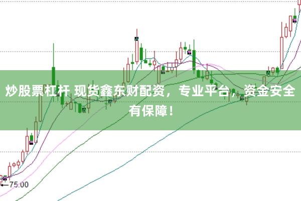炒股票杠杆 现货鑫东财配资，专业平台，资金安全有保障！
