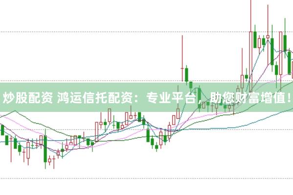 炒股配资 鸿运信托配资：专业平台，助您财富增值！