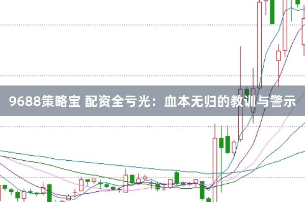 9688策略宝 配资全亏光：血本无归的教训与警示