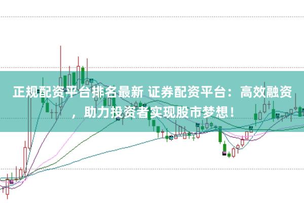 正规配资平台排名最新 证券配资平台：高效融资，助力投资者实现股市梦想！