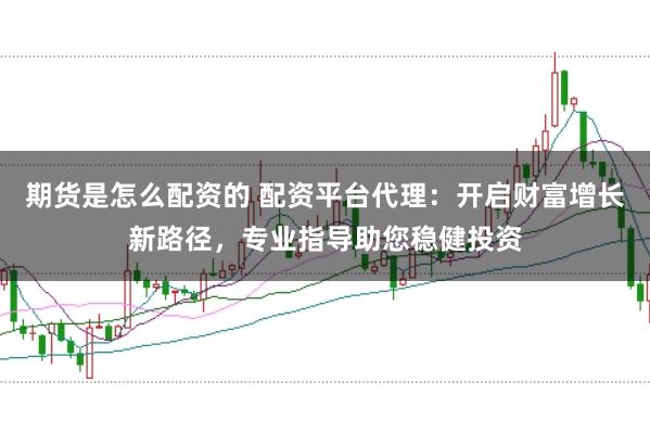 期货是怎么配资的 配资平台代理：开启财富增长新路径，专业指导助您稳健投资