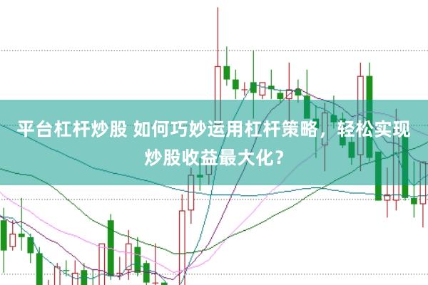 平台杠杆炒股 如何巧妙运用杠杆策略，轻松实现炒股收益最大化？