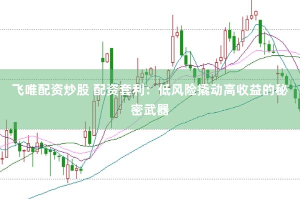飞唯配资炒股 配资套利：低风险撬动高收益的秘密武器