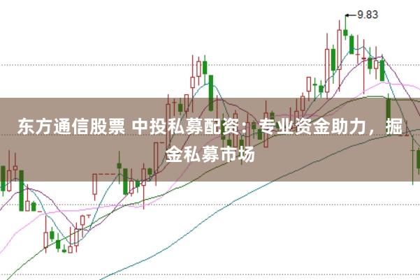 东方通信股票 中投私募配资：专业资金助力，掘金私募市场