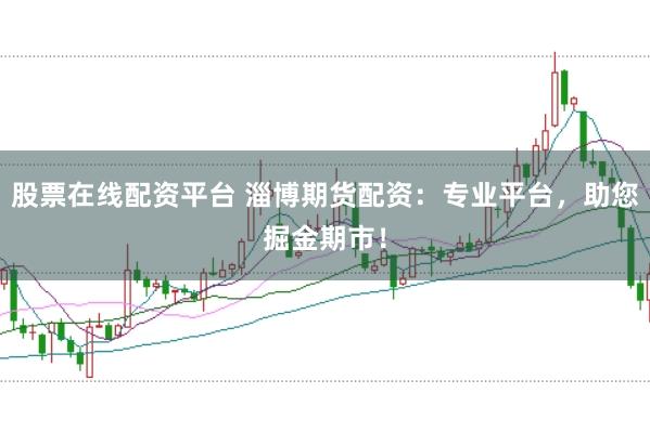 股票在线配资平台 淄博期货配资：专业平台，助您掘金期市！