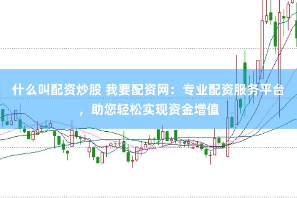 什么叫配资炒股 我要配资网：专业配资服务平台，助您轻松实现资金增值