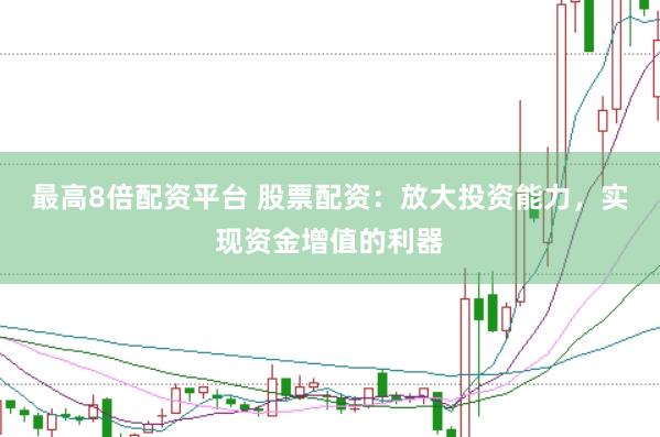 最高8倍配资平台 股票配资：放大投资能力，实现资金增值的利器