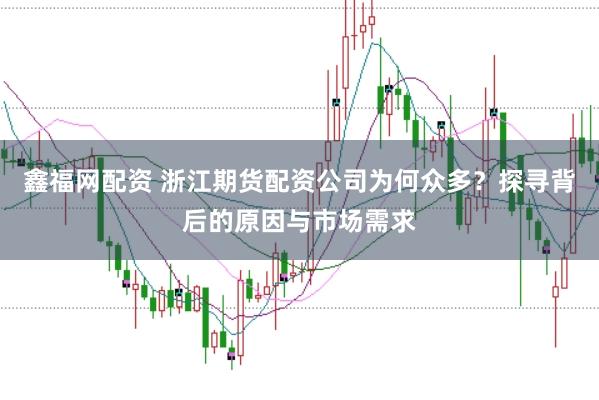 鑫福网配资 浙江期货配资公司为何众多？探寻背后的原因与市场需求