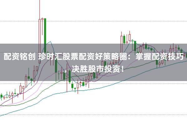 配资铭创 珍时汇股票配资好策略圈：掌握配资技巧，决胜股市投资！