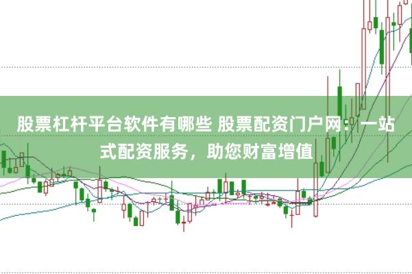 股票杠杆平台软件有哪些 股票配资门户网：一站式配资服务，助您财富增值
