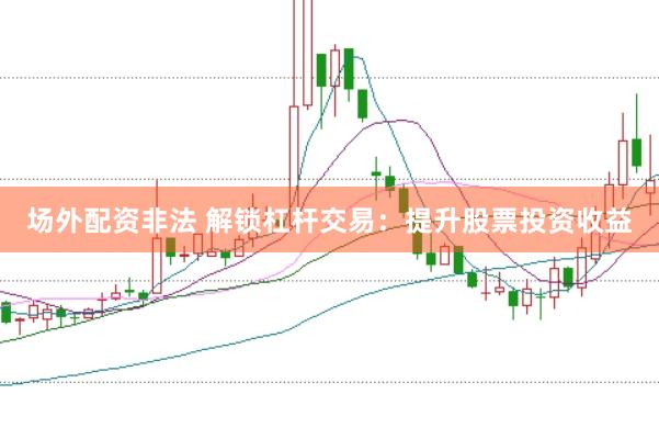 场外配资非法 解锁杠杆交易：提升股票投资收益