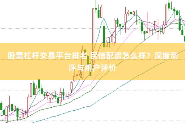 股票杠杆交易平台排名 民信配资怎么样？深度测评与用户评价