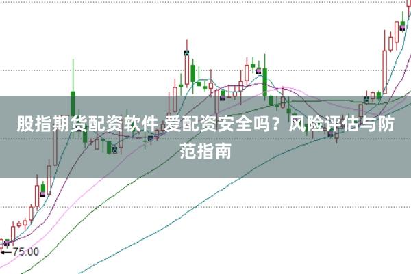 股指期货配资软件 爱配资安全吗？风险评估与防范指南
