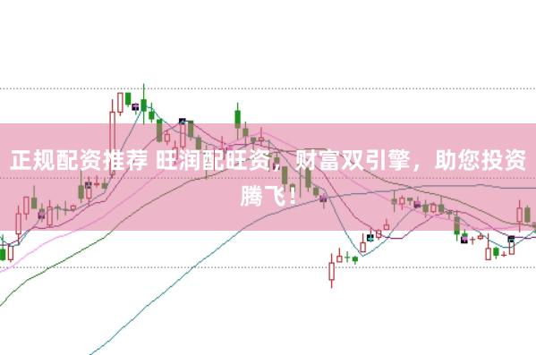 正规配资推荐 旺润配旺资，财富双引擎，助您投资腾飞！