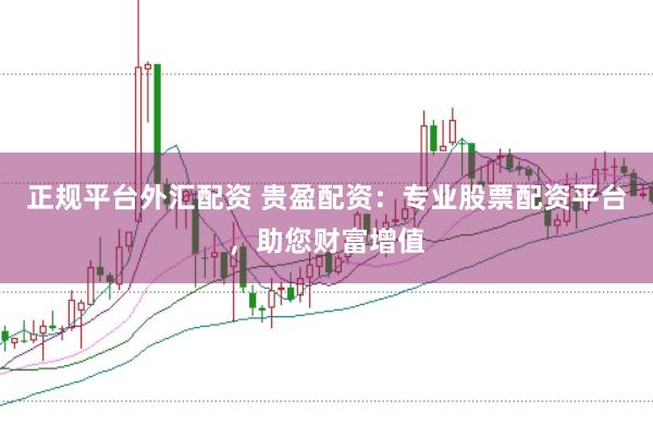 正规平台外汇配资 贵盈配资：专业股票配资平台，助您财富增值