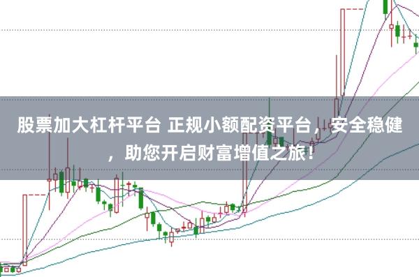 股票加大杠杆平台 正规小额配资平台，安全稳健，助您开启财富增值之旅！