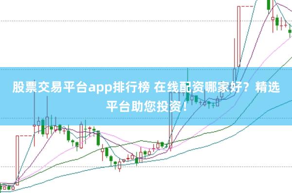 股票交易平台app排行榜 在线配资哪家好？精选平台助您投资！