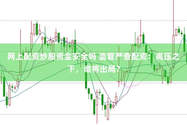 网上配资炒股资金安全吗 监管严查配资：高压之下，谁将出局？
