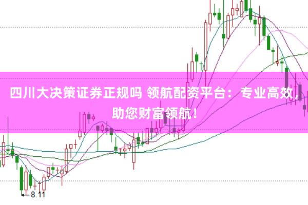 四川大决策证券正规吗 领航配资平台：专业高效，助您财富领航！