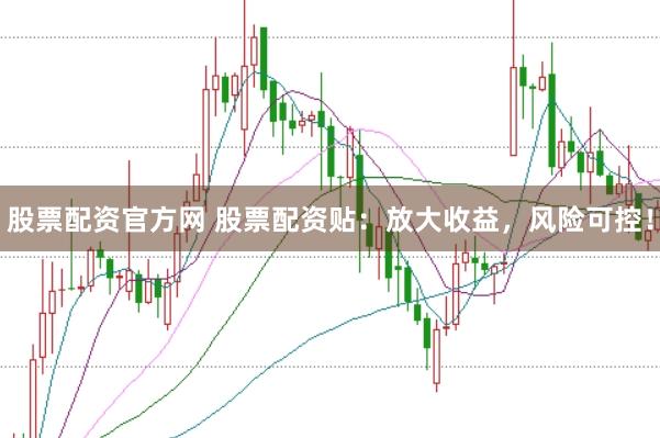 股票配资官方网 股票配资贴：放大收益，风险可控！