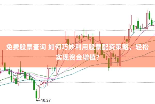 免费股票查询 如何巧妙利用股票配资策略，轻松实现资金增值？