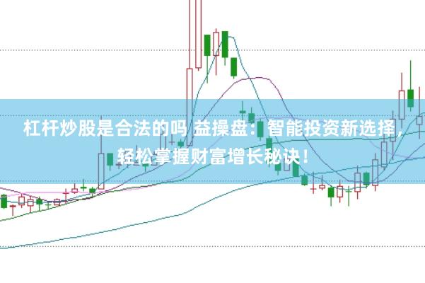 杠杆炒股是合法的吗 益操盘：智能投资新选择，轻松掌握财富增长秘诀！