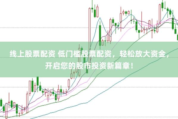 线上股票配资 低门槛股票配资，轻松放大资金，开启您的股市投资新篇章！