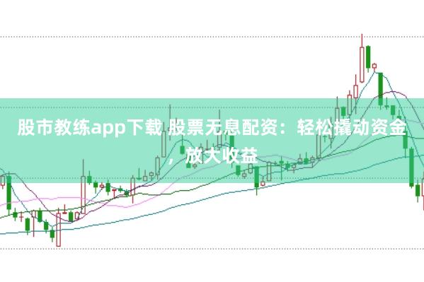 股市教练app下载 股票无息配资：轻松撬动资金，放大收益