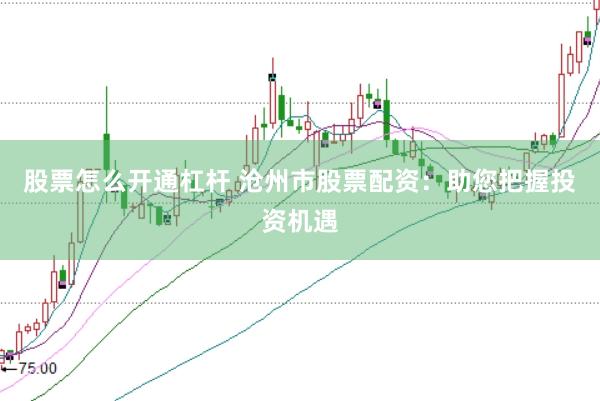 股票怎么开通杠杆 沧州市股票配资：助您把握投资机遇