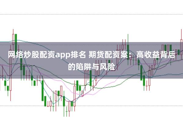 网络炒股配资app排名 期货配资案：高收益背后的陷阱与风险