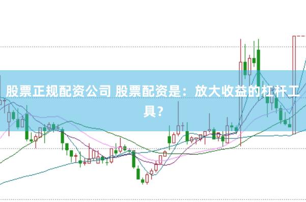 股票正规配资公司 股票配资是：放大收益的杠杆工具？