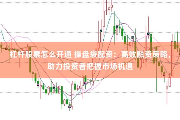 杠杆股票怎么开通 操盘袋配资：高效融资策略，助力投资者把握市场机遇