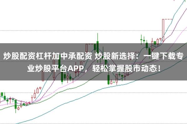 炒股配资杠杆加中承配资 炒股新选择：一键下载专业炒股平台APP，轻松掌握股市动态！