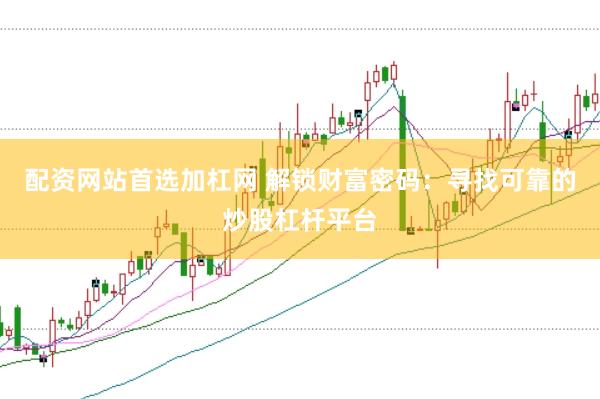 配资网站首选加杠网 解锁财富密码：寻找可靠的炒股杠杆平台